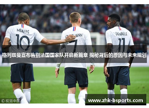 格列兹曼宣布告别法国国家队开启新篇章 揭秘背后的原因与未来规划