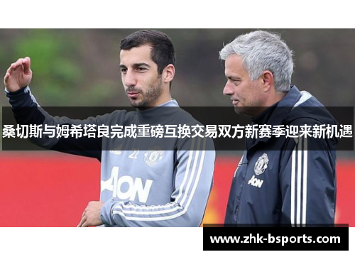 桑切斯与姆希塔良完成重磅互换交易双方新赛季迎来新机遇 桑切斯与姆希塔良完成重磅互换交易双方新赛季迎来新机遇