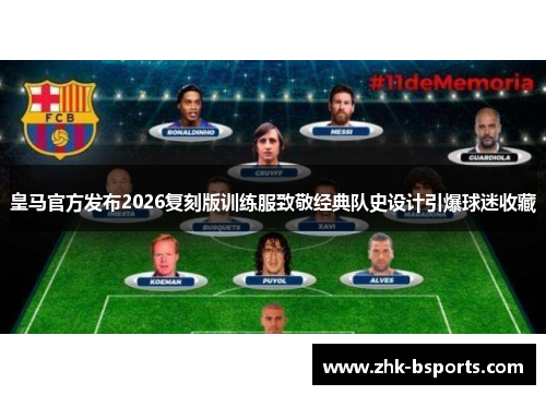 皇马官方发布2026复刻版训练服致敬经典队史设计引爆球迷收藏
