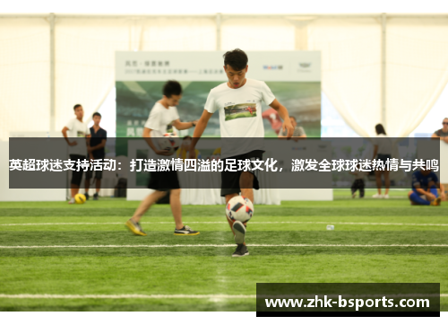 英超球迷支持活动：打造激情四溢的足球文化，激发全球球迷热情与共鸣