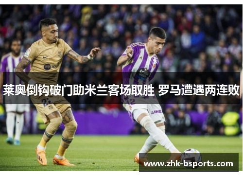 莱奥倒钩破门助米兰客场取胜 罗马遭遇两连败