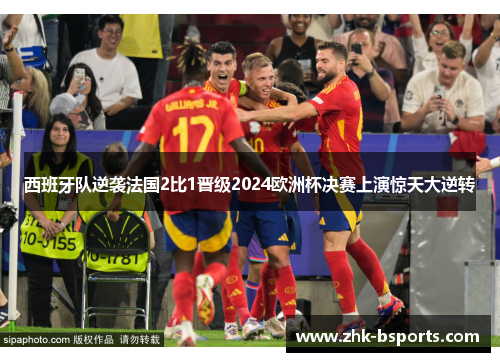 西班牙队逆袭法国2比1晋级2024欧洲杯决赛上演惊天大逆转