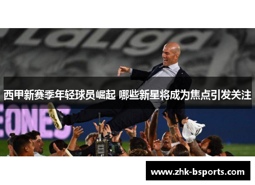 西甲新赛季年轻球员崛起 哪些新星将成为焦点引发关注