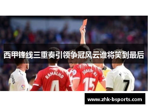 西甲锋线三重奏引领争冠风云谁将笑到最后