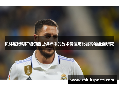 贝林厄姆对阵切尔西世俱杯中的战术价值与比赛影响全面研究