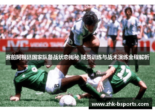 赛前阿根廷国家队备战状态揭秘 球员训练与战术演练全程解析