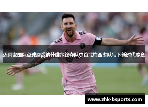 迈阿密国际点球鏖战纳什维尔终夺队史首冠梅西率队写下新时代序章