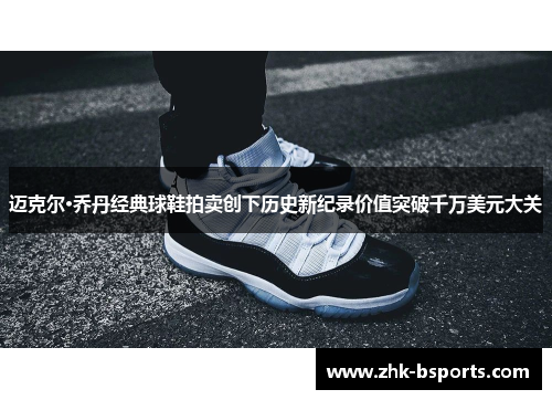 迈克尔·乔丹经典球鞋拍卖创下历史新纪录价值突破千万美元大关
