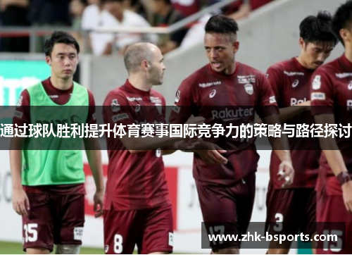 通过球队胜利提升体育赛事国际竞争力的策略与路径探讨 通过球队胜利提升体育赛事国际竞争力的策略与路径探讨