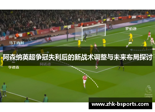 阿森纳英超争冠失利后的新战术调整与未来布局探讨