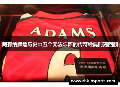 阿森纳辉煌历史中五个无法忘怀的传奇经典时刻回顾