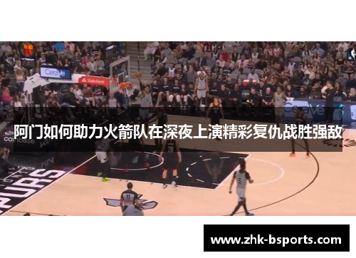 阿门如何助力火箭队在深夜上演精彩复仇战胜强敌