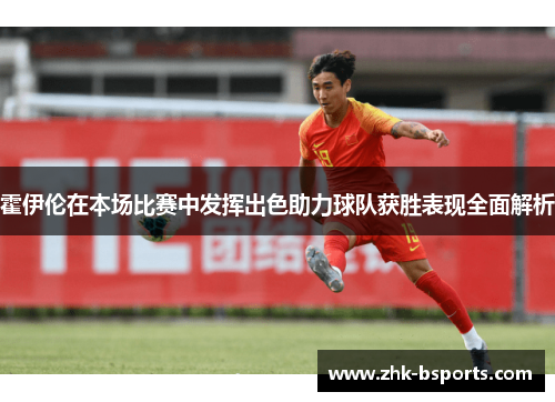 霍伊伦在本场比赛中发挥出色助力球队获胜表现全面解析 霍伊伦在本场比赛中发挥出色助力球队获胜表现全面解析
