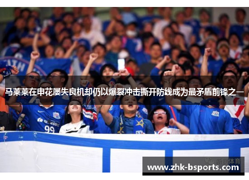 马莱莱在申花屡失良机却仍以爆裂冲击撕开防线成为最矛盾前锋之一 马莱莱在申花屡失良机却仍以爆裂冲击撕开防线成为最矛盾前锋之一