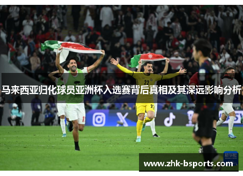 马来西亚归化球员亚洲杯入选赛背后真相及其深远影响分析
