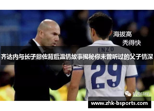 齐达内与长子恩佐背后温情故事揭秘你未曾听过的父子情深