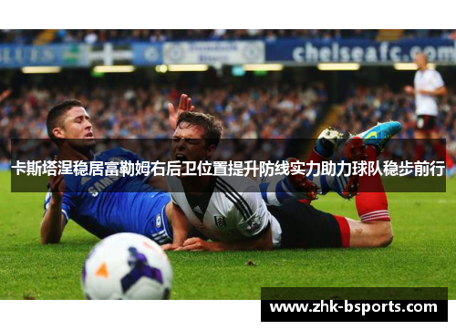 卡斯塔涅稳居富勒姆右后卫位置提升防线实力助力球队稳步前行 卡斯塔涅稳居富勒姆右后卫位置提升防线实力助力球队稳步前行