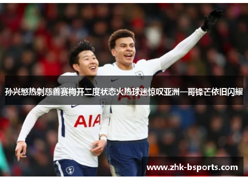 孙兴慜热刺慈善赛梅开二度状态火热球迷惊叹亚洲一哥锋芒依旧闪耀
