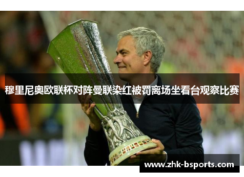 穆里尼奥欧联杯对阵曼联染红被罚离场坐看台观察比赛 穆里尼奥欧联杯对阵曼联染红被罚离场坐看台观察比赛